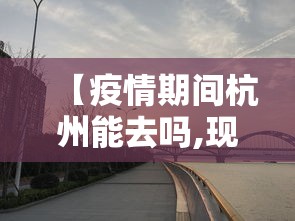 【疫情期间杭州能去吗,现在疫情可以去杭州旅游】