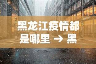 黑龙江疫情都是哪里 → 黑龙江疫情都在哪个城市 黑龙江疫情都是哪里 → 黑龙江疫情都在哪个城市