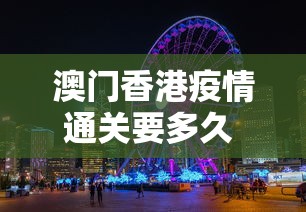 澳门香港疫情通关要多久 → 疫情香港澳门禁止通行了吗 澳门香港疫情通关要多久 → 疫情香港澳门禁止通行了吗