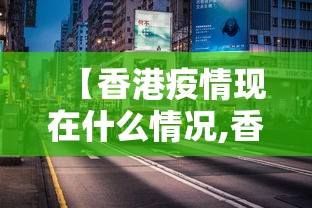 【香港疫情现在什么情况,香港现在的疫情】 【香港疫情现在什么情况,香港现在的疫情】