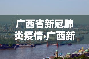 广西省新冠肺炎疫情›广西新冠疫情防控指挥部官网
