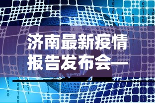 济南最新疫情报告发布会—(济南最新疫情报告发布会直播) 济南最新疫情报告发布会—(济南最新疫情报告发布会直播)