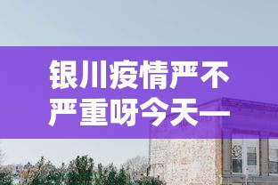 银川疫情严不严重呀今天—（银川疫情严不严重呀今天新增）