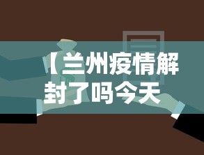 【兰州疫情解封了吗今天,兰州疫情啥时候解封】