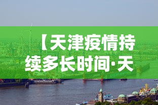 【天津疫情持续多长时间·天津疫情持续多长时间结束】 【天津疫情持续多长时间·天津疫情持续多长时间结束】