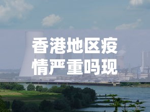 香港地区疫情严重吗现在 → 香港地区疫情严重吗现在还有吗