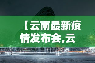 【云南最新疫情发布会,云南疫情最新报导】