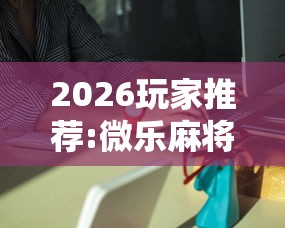 2026玩家推荐:微乐麻将能买到挂吗	”详细外挂安装步骤