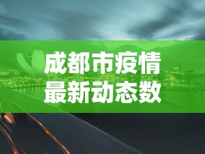成都市疫情最新动态数据—（成都市疫情最新动态数据图）