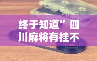 终于知道”四川麻将有挂不”科技辅助神器手机版教程