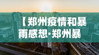 【郑州疫情和暴雨感想·郑州暴雨之后再战疫情观后感】