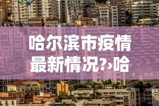 哈尔滨市疫情最新情况?›哈尔滨市疫情疫情