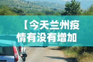 【今天兰州疫情有没有增加·今天兰州新增多少例】 【今天兰州疫情有没有增加·今天兰州新增多少例】