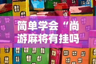 简单学会“尚游麻将有挂吗”-原来有挂