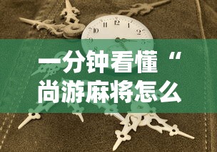 一分钟看懂“尚游麻将怎么才会赢	”真实开挂技巧分享