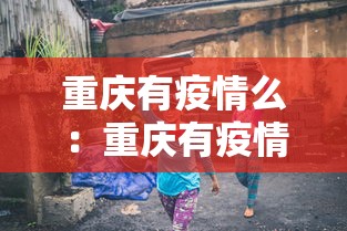 重庆有疫情么:重庆有疫情么最新消息 重庆有疫情么:重庆有疫情么最新消息