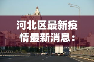 河北区最新疫情最新消息：河北区域调整最新消息