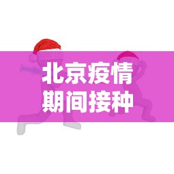 北京疫情期间接种疫苗—(北京疫情打针) 北京疫情期间接种疫苗—(北京疫情打针)