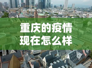 重庆的疫情现在怎么样了—（重庆的疫情严重不）