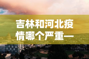 吉林和河北疫情哪个严重—（河北和吉林哪个更发达）
