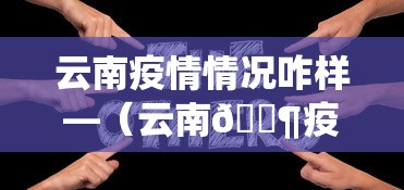 云南疫情情况咋样—（云南🈶疫情吗）