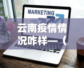 云南疫情情况咋样—(云南🈶疫情吗) 云南疫情情况咋样—(云南🈶疫情吗)