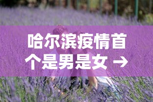 哈尔滨疫情首个是男是女 → 哈尔滨新增1例确诊病例是男是女