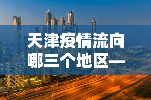 天津疫情流向哪三个地区—（天津疫情区域）