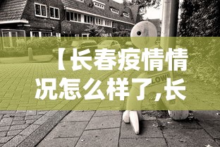 【长春疫情情况怎么样了,长春疫情情况怎么样了最新消息】 【长春疫情情况怎么样了,长春疫情情况怎么样了最新消息】