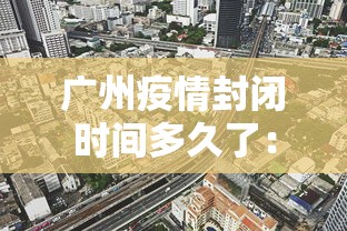 广州疫情封闭时间多久了：广州疫情封闭时间多久了啊