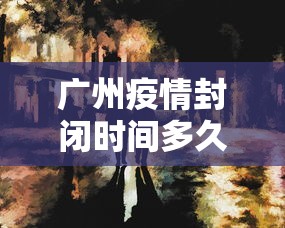 广州疫情封闭时间多久了：广州疫情封闭时间多久了啊