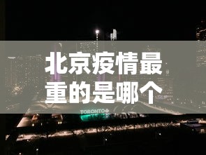 北京疫情最重的是哪个区 → 北京疫情最厉害的地方是哪里