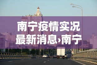 南宁疫情实况最新消息›南宁疫情实时 南宁疫情实况最新消息›南宁疫情实时