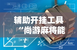 辅助开挂工具“尚游麻将能开挂吗最新版更新内容	”通用版下载教程！