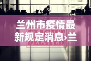 兰州市疫情最新规定消息›兰州市疫情防控最新情况