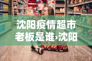 沈阳疫情超市老板是谁›沈阳一超市