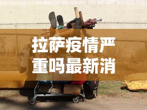 拉萨疫情严重吗最新消息—(拉萨疫情严重吗最新消息通知) 拉萨疫情严重吗最新消息—(拉萨疫情严重吗最新消息通知)