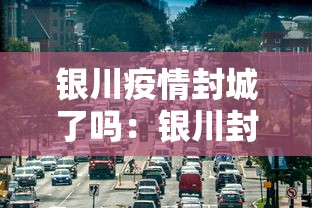 银川疫情封城了吗:银川封城消息 银川疫情封城了吗:银川封城消息