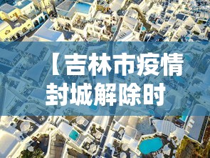 【吉林市疫情封城解除时间·吉林市疫情封城解除时间是几号】 【吉林市疫情封城解除时间·吉林市疫情封城解除时间是几号】