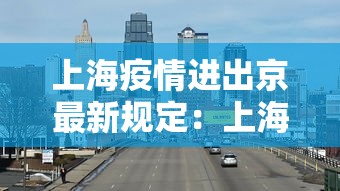 上海疫情进出京最新规定：上海进京疫情防控最新政策