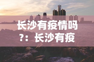 长沙有疫情吗?:长沙有疫情吗最新消息 长沙有疫情吗?:长沙有疫情吗最新消息