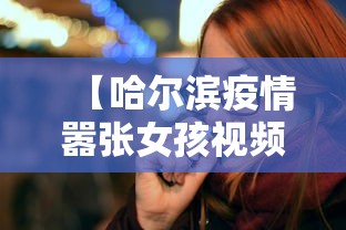 【哈尔滨疫情嚣张女孩视频,最新哈尔滨疫情女主角】