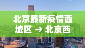 北京最新疫情西城区 → 北京西城区疫情通报 北京最新疫情西城区 → 北京西城区疫情通报