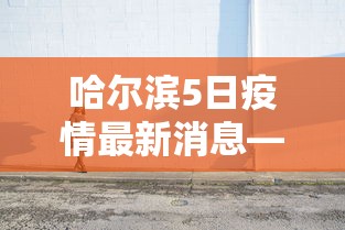 哈尔滨5日疫情最新消息—(5日哈尔滨新增加确诊患者) 哈尔滨5日疫情最新消息—(5日哈尔滨新增加确诊患者)