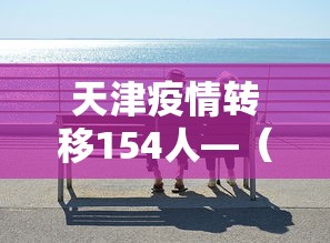 天津疫情转移154人—(天津疫情分析 传播路径数据) 天津疫情转移154人—(天津疫情分析 传播路径数据)
