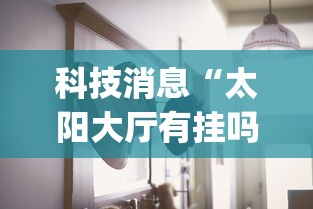 科技消息“太阳大厅有挂吗怎么开挂”(透视曝光猫腻)