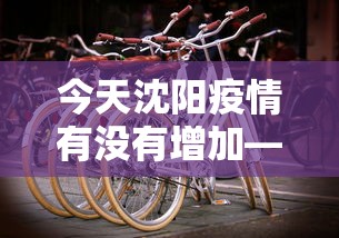 今天沈阳疫情有没有增加—(沈阳今天疫情有新增的吗) 今天沈阳疫情有没有增加—(沈阳今天疫情有新增的吗)