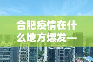 合肥疫情在什么地方爆发—（合肥这边疫情怎么样）