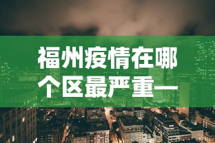 福州疫情在哪个区最严重—（福州的疫情情况怎么样）
