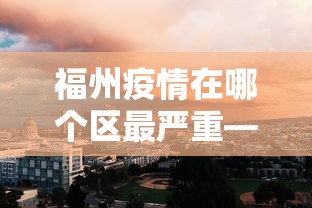 福州疫情在哪个区最严重—（福州的疫情情况怎么样）